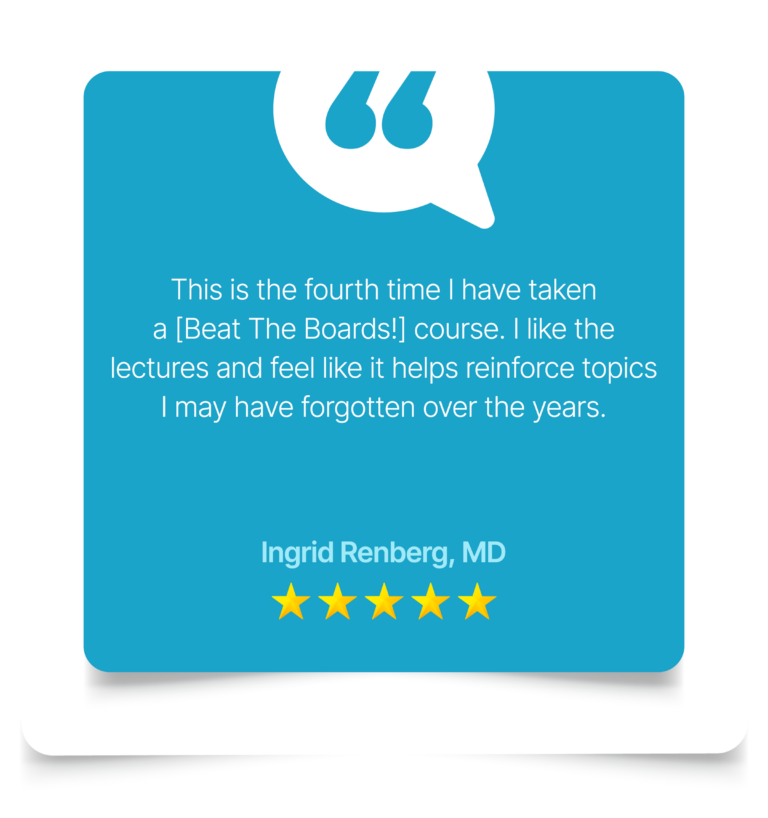 This is the fourth time I have taken a [Beat The Boards!] course. I like the lectures and feel like it helps reinforce topics I may have forgotten over the years. Ingrid Renberg, MD