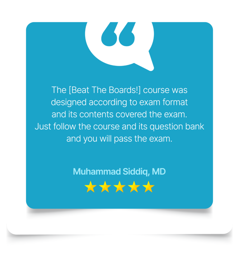 “The course was designed according to exam format and its contents of course covered the exam. Just follow the course and its question bank and you will pass the exam.” Muhammad Siddiq, MD