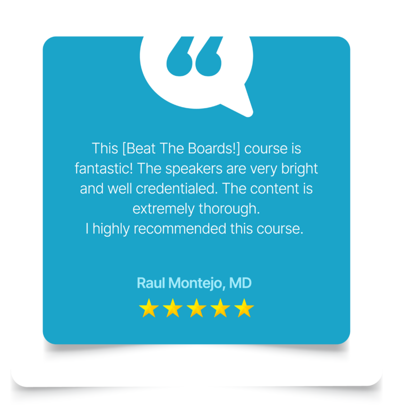 This [Beat The Boards!] course is fantastic! The speakers are very bright and well credentialed. The content is extremely thorough. I highly recommended this course. Raul Montejo, MD