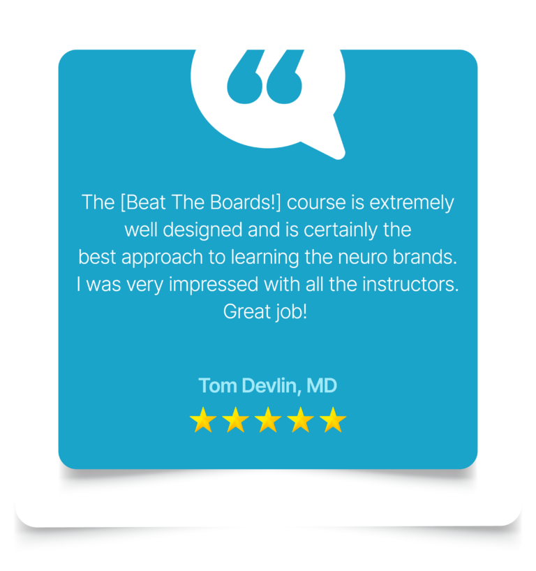 “The course is extremely well designed and is certainly the best approach to learning the neuro brands. I was very impressed with the breadth of knowledge and communication skills of all the instructors. The online website extremely helpful. Great Job!” Tom Devlin, MD
